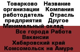 Товарково › Название организации ­ Компания-работодатель › Отрасль предприятия ­ Другое › Минимальный оклад ­ 30 000 - Все города Работа » Вакансии   . Хабаровский край,Комсомольск-на-Амуре г.